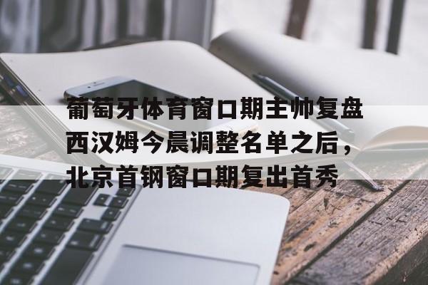 葡萄牙体育窗口期主帅复盘西汉姆今晨调整名单之后，北京首钢窗口期复出首秀的简单介绍
