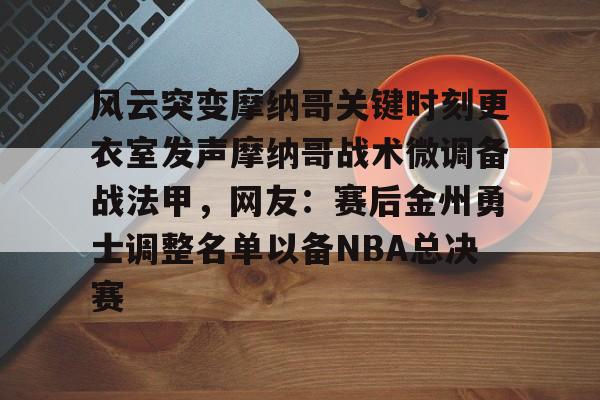 包含风云突变摩纳哥关键时刻更衣室发声摩纳哥战术微调备战法甲，网友：赛后金州勇士调整名单以备NBA总决赛的词条