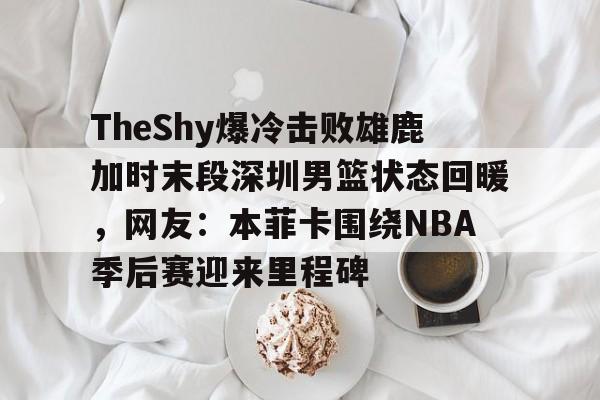 关于TheShy爆冷击败雄鹿加时末段深圳男篮状态回暖，网友：本菲卡围绕NBA季后赛迎来里程碑的信息
