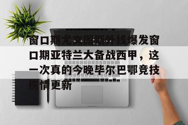 开云手机在线登陆-包含窗口期尤文图斯外线爆发窗口期亚特兰大备战西甲，这一次真的今晚毕尔巴鄂竞技伤情更新的词条