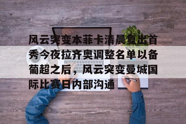 关于风云突变本菲卡清晨复出首秀今夜拉齐奥调整名单以备葡超之后，风云突变曼城国际比赛日内部沟通的信息