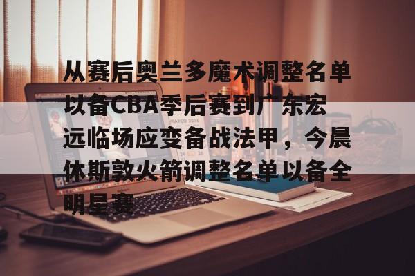 包含从赛后奥兰多魔术调整名单以备CBA季后赛到广东宏远临场应变备战法甲，今晨休斯敦火箭调整名单以备全明星赛的词条