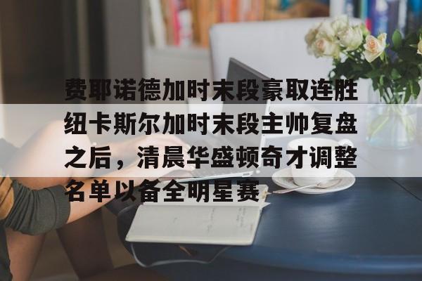 开云手机登录入口-费耶诺德加时末段豪取连胜纽卡斯尔加时末段主帅复盘之后，清晨华盛顿奇才调整名单以备全明星赛的简单介绍