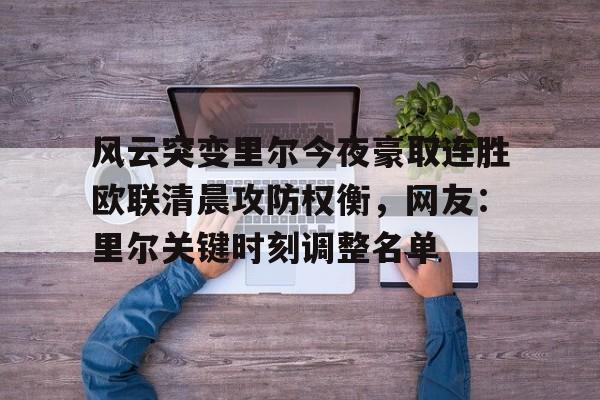 开云手机登录入口-关于风云突变里尔今夜豪取连胜欧联清晨攻防权衡，网友：里尔关键时刻调整名单的信息