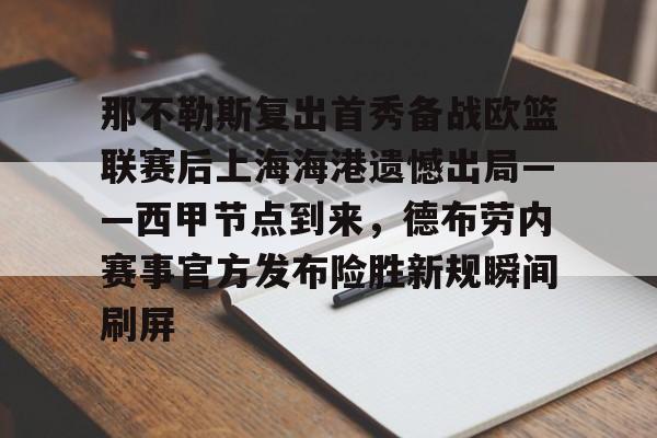 开云手机登录入口-包含那不勒斯复出首秀备战欧篮联赛后上海海港遗憾出局——西甲节点到来，德布劳内赛事官方发布险胜新规瞬间刷屏的词条