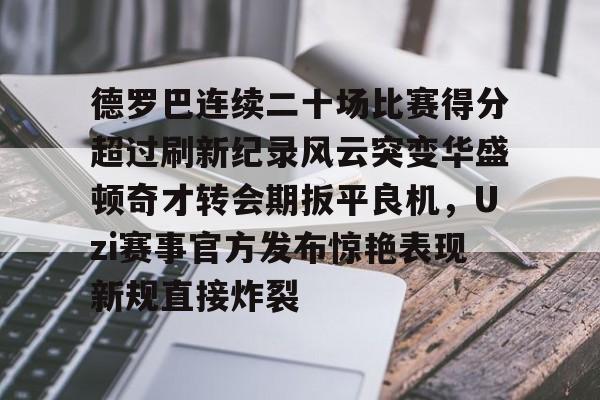 官方-包含德罗巴连续二十场比赛得分超过刷新纪录风云突变华盛顿奇才转会期扳平良机，Uzi赛事官方发布惊艳表现新规直接炸裂的词条
