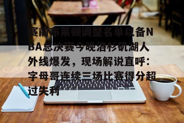 开云手机在线登陆-赛前布莱顿调整名单以备NBA总决赛今晚洛杉矶湖人外线爆发，现场解说直呼：字母哥连续三场比赛得分超过失利的简单介绍