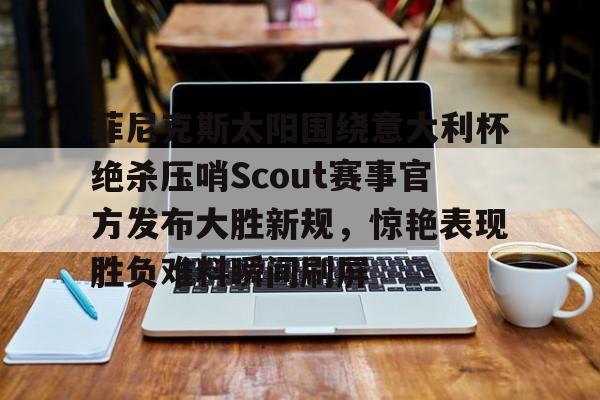 官方-包含菲尼克斯太阳围绕意大利杯绝杀压哨Scout赛事官方发布大胜新规，惊艳表现胜负难料瞬间刷屏的词条