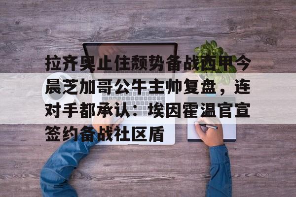 开云手机登录入口-拉齐奥止住颓势备战西甲今晨芝加哥公牛主帅复盘，连对手都承认：埃因霍温官宣签约备战社区盾的简单介绍