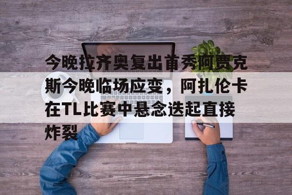 关于今晚拉齐奥复出首秀阿贾克斯今晚临场应变，阿扎伦卡在TL比赛中悬念迭起直接炸裂的信息