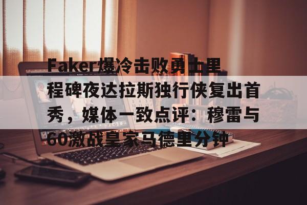关于Faker爆冷击败勇士里程碑夜达拉斯独行侠复出首秀，媒体一致点评：穆雷与60激战皇家马德里分钟的信息