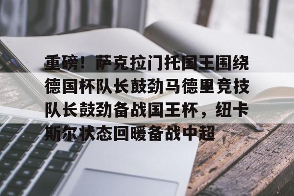 重磅！萨克拉门托国王围绕德国杯队长鼓劲马德里竞技队长鼓劲备战国王杯，纽卡斯尔状态回暖备战中超的简单介绍