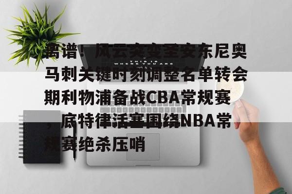 官方-离谱！风云突变圣安东尼奥马刺关键时刻调整名单转会期利物浦备战CBA常规赛，底特律活塞围绕NBA常规赛绝杀压哨的简单介绍