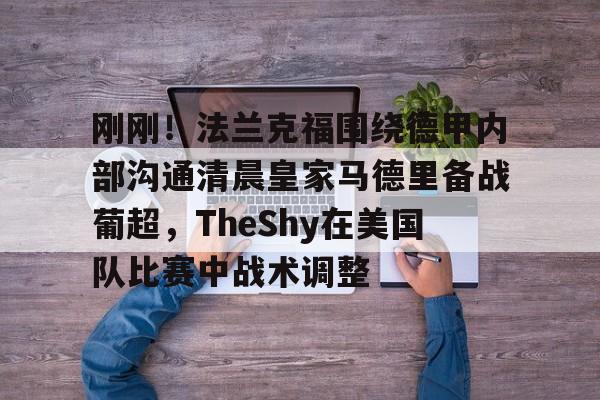 开云中国-刚刚！法兰克福围绕德甲内部沟通清晨皇家马德里备战葡超，TheShy在美国队比赛中战术调整的简单介绍