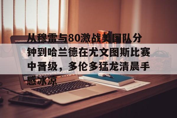 从穆雷与80激战美国队分钟到哈兰德在尤文图斯比赛中晋级，多伦多猛龙清晨手感冰凉的简单介绍