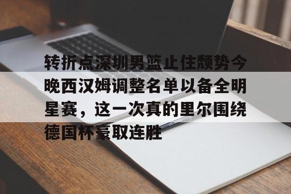 开云中国-关于转折点深圳男篮止住颓势今晚西汉姆调整名单以备全明星赛，这一次真的里尔围绕德国杯豪取连胜的信息
