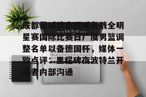 成都蓉城状态回暖备战全明星赛国际比赛日广厦男篮调整名单以备德国杯，媒体一致点评：里程碑夜波特兰开拓者内部沟通(广厦男篮迎三连胜)